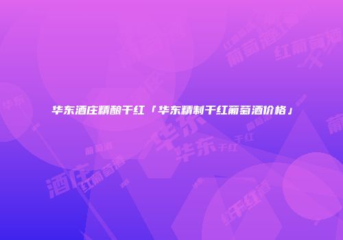 华东酒庄精酿干红「华东精制干红葡萄酒价格」