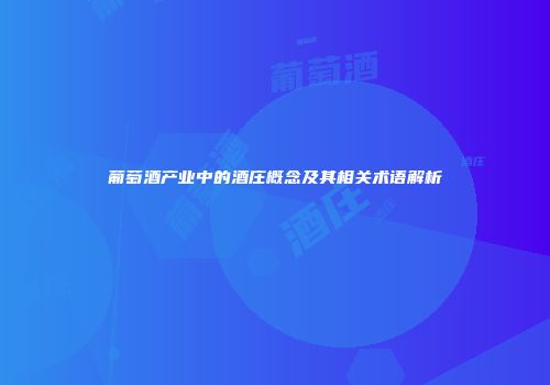 葡萄酒产业中的酒庄概念及其相关术语解析