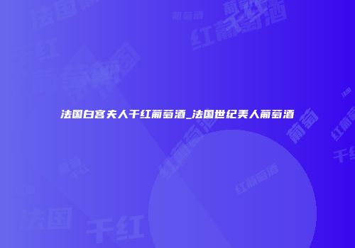 法国白宫夫人干红葡萄酒_法国世纪美人葡萄酒