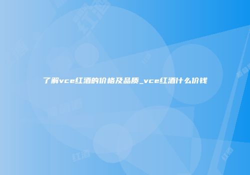 了解vce红酒的价格及品质_vce红酒什么价钱