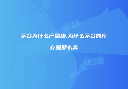 茅台为什么产量少,为什么茅台的库存量那么高