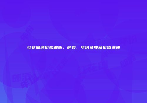 红花郎酒价格解析：种类、年份及收藏价值详述