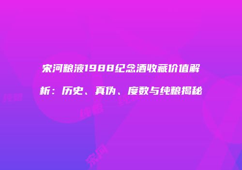 宋河粮液1988纪念酒收藏价值解析：历史、真伪、度数与纯粮揭秘