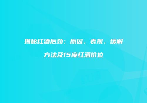 揭秘红酒后劲：原因、表现、缓解方法及15度红酒价位