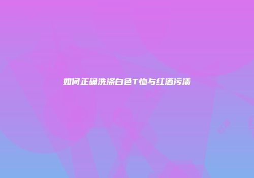 如何正确洗涤白色T恤与红酒污渍