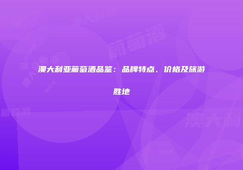 澳大利亚葡萄酒品鉴：品牌特点、价格及旅游胜地