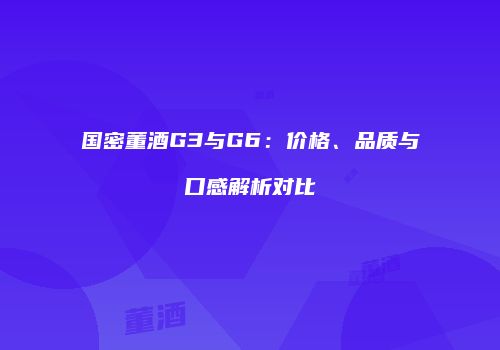 国密董酒G3与G6：价格、品质与口感解析对比