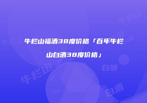 牛栏山福酒38度价格「百年牛栏山白酒38度价格」