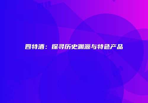 四特酒：探寻历史渊源与特色产品
