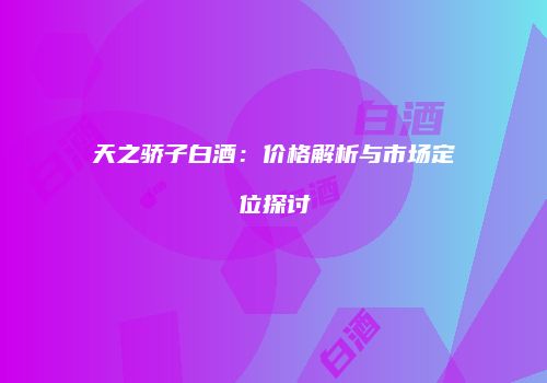 天之骄子白酒：价格解析与市场定位探讨