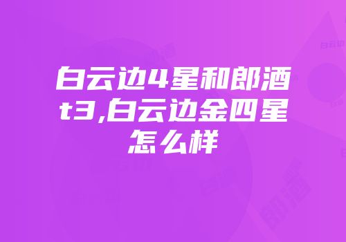 白云边4星和郎酒t3,白云边金四星怎么样