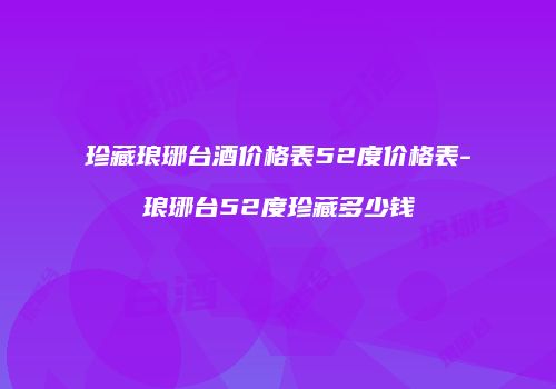 珍藏琅琊台酒价格表52度价格表-琅琊台52度珍藏多少钱