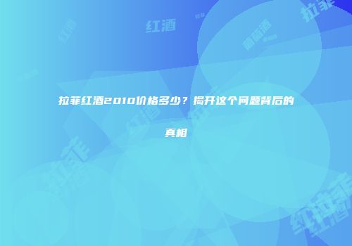 拉菲红酒2010价格多少？揭开这个问题背后的真相
