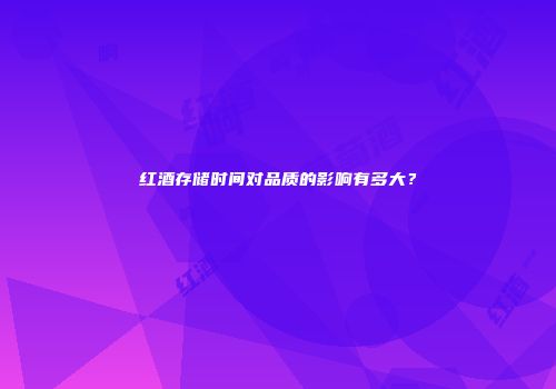 红酒存储时间对品质的影响有多大？