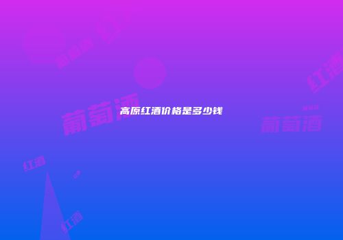高原红酒价格是多少钱