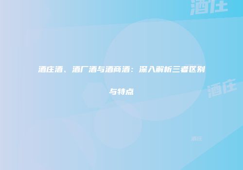 酒庄酒、酒厂酒与酒商酒：深入解析三者区别与特点