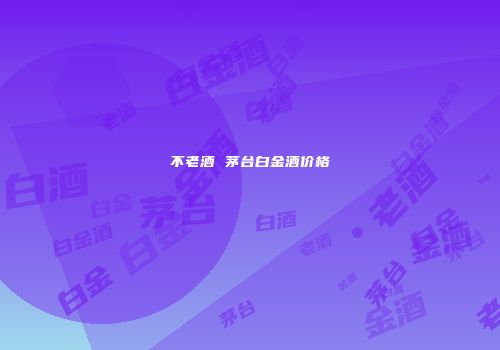 不老酒 茅台白金酒价格