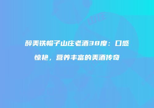 醉美铁帽子山庄老酒38度：口感惊艳，营养丰富的美酒传奇