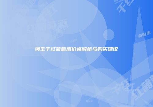 狮王干红葡萄酒价格解析与购买建议