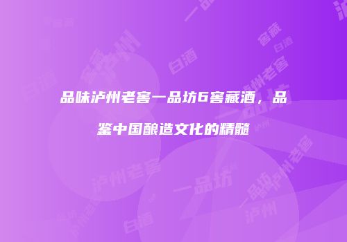品味泸州老窖一品坊6窖藏酒，品鉴中国酿造文化的精髓