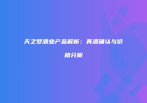 天之梦酒业产品解析：真酒确认与价格分析