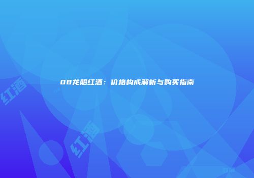 08龙船红酒：价格构成解析与购买指南