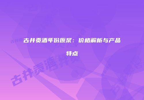 古井贡酒年份原浆：价格解析与产品特点