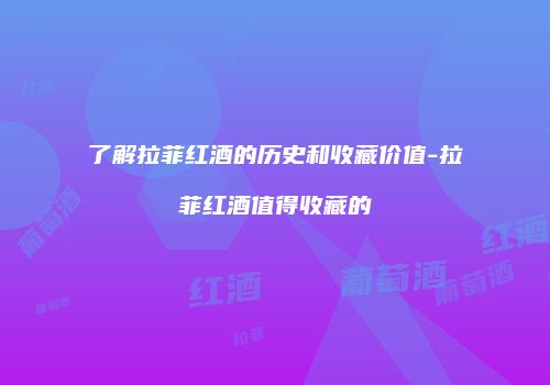 了解拉菲红酒的历史和收藏价值-拉菲红酒值得收藏的