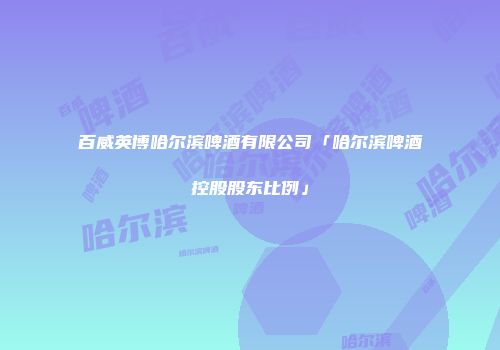 百威英博哈尔滨啤酒有限公司「哈尔滨啤酒控股股东比例」