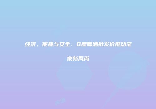 经济、便捷与安全：0度啤酒批发价推动宅家新风尚