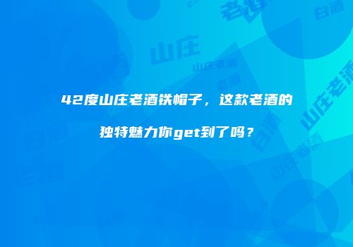 42度山庄老酒铁帽子，这款老酒的独特魅力你get到了吗？