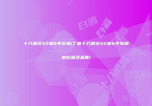 十八酒坊52度6年价格(了解十八酒坊52度6年陈酿的价格及品质)