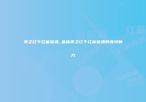 美之红干红葡萄酒_品味美之红干红葡萄酒的独特魅力