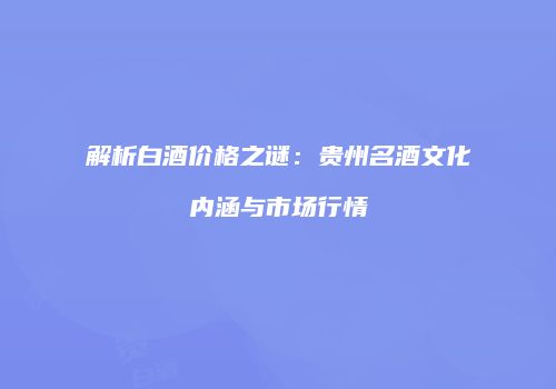 解析白酒价格之谜：贵州名酒文化内涵与市场行情