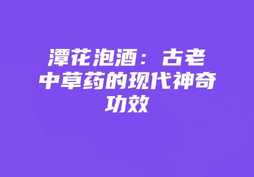 潭花泡酒：古老中草药的现代神奇功效