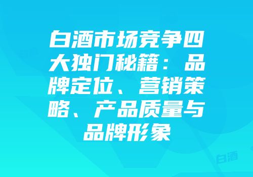 白酒市场竞争四大独门秘籍：品牌定位、营销策略、产品质量与品牌形象