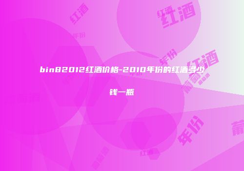bin82012红酒价格-2010年份的红酒多少钱一瓶