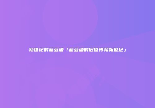新世纪的葡萄酒「葡萄酒的旧世界和新世纪」