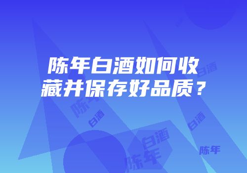 陈年白酒如何收藏并保存好品质？