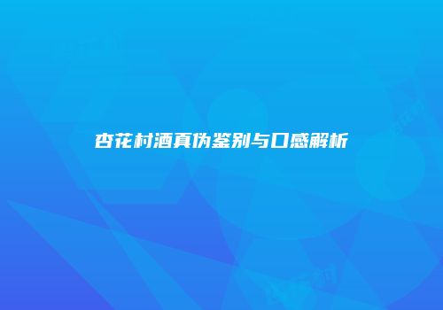 杏花村酒真伪鉴别与口感解析
