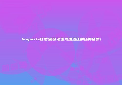 lesparis红酒(品味法国顶级酒庄的经典佳酿)