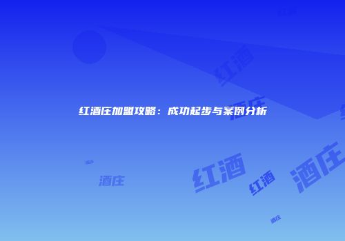 红酒庄加盟攻略：成功起步与案例分析