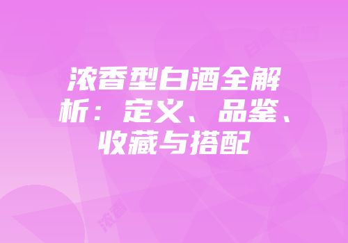 浓香型白酒全解析：定义、品鉴、收藏与搭配