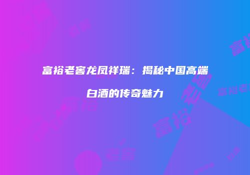 富裕老窖龙凤祥瑞：揭秘中国高端白酒的传奇魅力