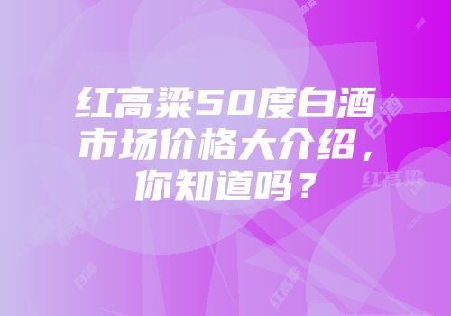 红高粱50度白酒市场价格大介绍，你知道吗？