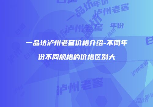 一品坊泸州老窖价格介绍-不同年份不同规格的价格区别大