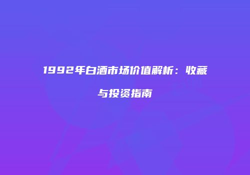 1992年白酒市场价值解析：收藏与投资指南