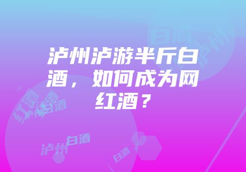泸州泸游半斤白酒，如何成为网红酒？