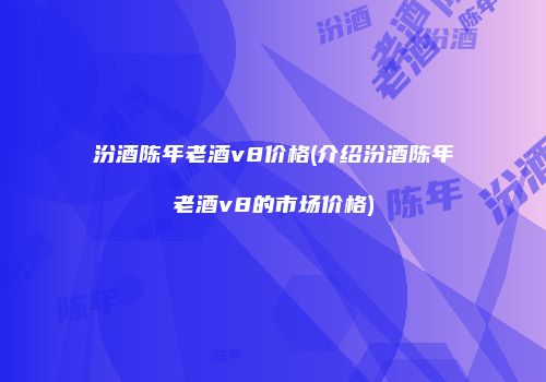 汾酒陈年老酒v8价格(介绍汾酒陈年老酒v8的市场价格)