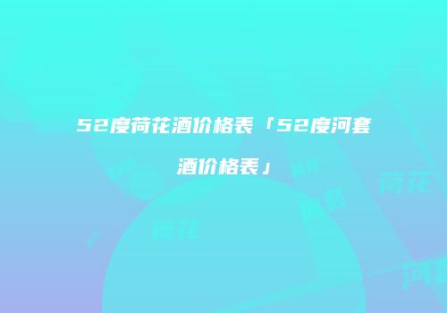 52度荷花酒价格表「52度河套酒价格表」